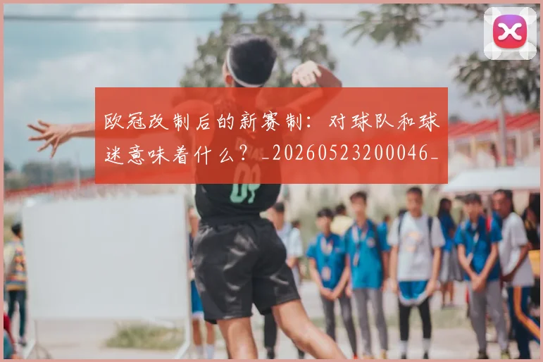欧冠改制后的新赛制：对球队和球迷意味着什么？_20260523200046_20260610165940
