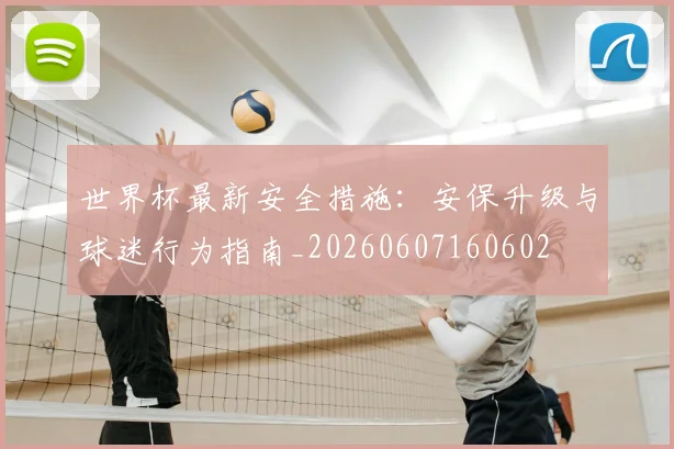 世界杯最新安全措施：安保升级与球迷行为指南_20260607160602