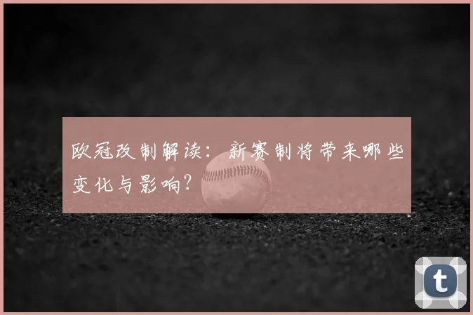 欧冠改制解读：新赛制将带来哪些变化与影响？