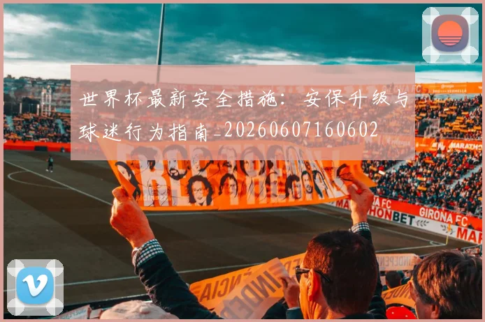世界杯最新安全措施：安保升级与球迷行为指南_20260607160602