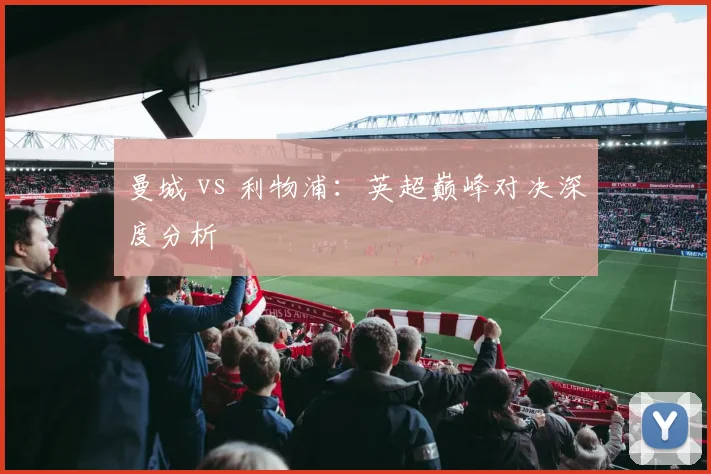 曼城 vs 利物浦：英超巅峰对决深度分析