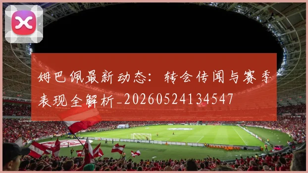 姆巴佩最新动态：转会传闻与赛季表现全解析_20260524134547