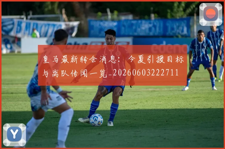 皇马最新转会消息:今夏引援目标与离队传闻一览_20260603222711