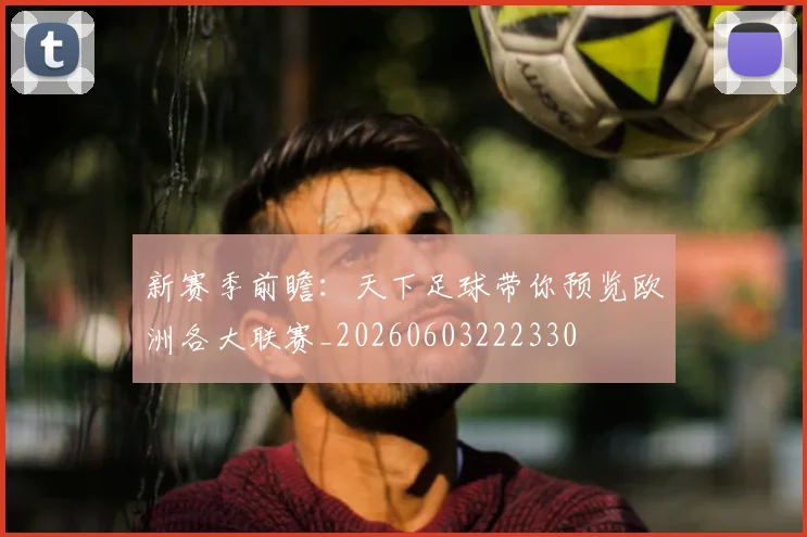 新赛季前瞻:天下足球带你预览欧洲各大联赛_20260603222330