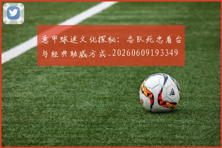 意甲球迷文化探秘:各队死忠看台与经典助威方式_20260609193349