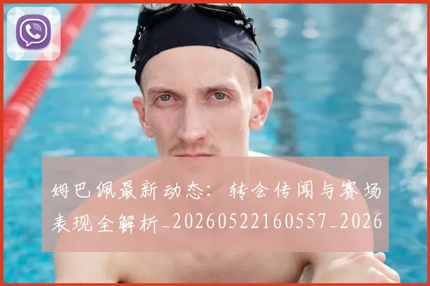 姆巴佩最新动态:转会传闻与赛场表现全解析_20260522160557_20260609170831