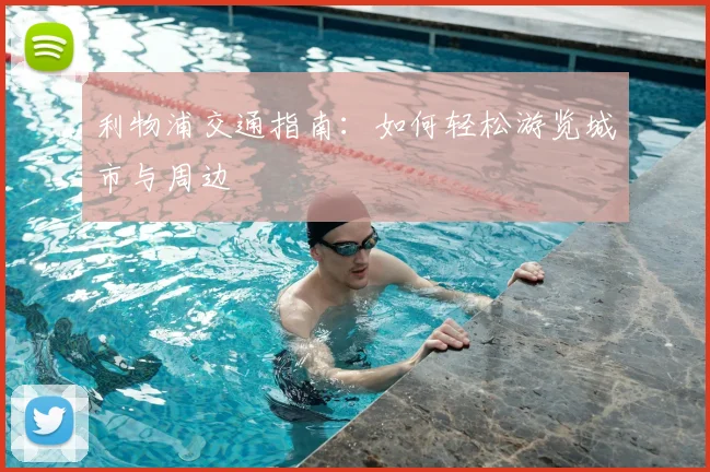 利物浦交通指南：如何轻松游览城市与周边