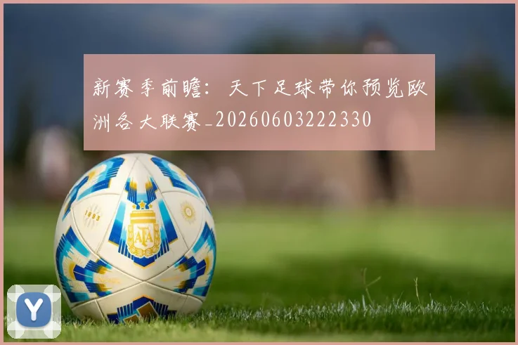 新赛季前瞻:天下足球带你预览欧洲各大联赛_20260603222330