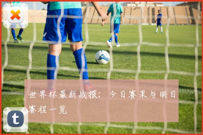 世界杯最新战报:今日赛果与明日赛程一览