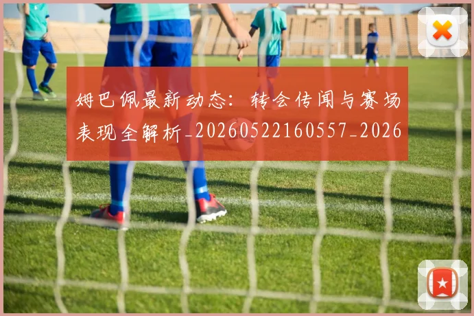 姆巴佩最新动态:转会传闻与赛场表现全解析_20260522160557_20260609170831