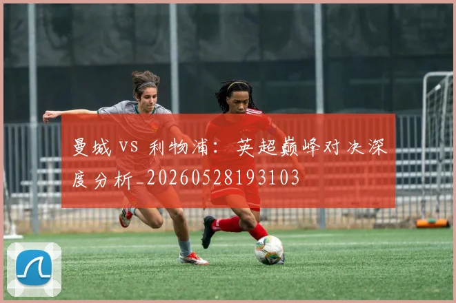 曼城 vs 利物浦：英超巅峰对决深度分析_20260528193103