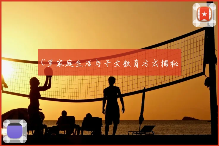 C罗家庭生活与子女教育方式揭秘