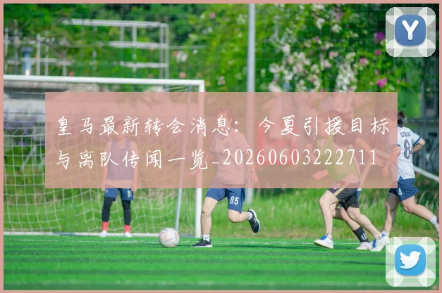 皇马最新转会消息：今夏引援目标与离队传闻一览_20260603222711