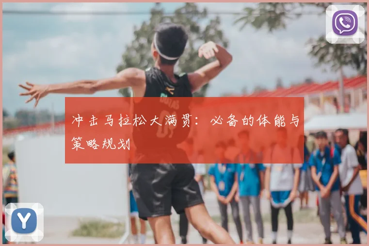 冲击马拉松大满贯:必备的体能与策略规划