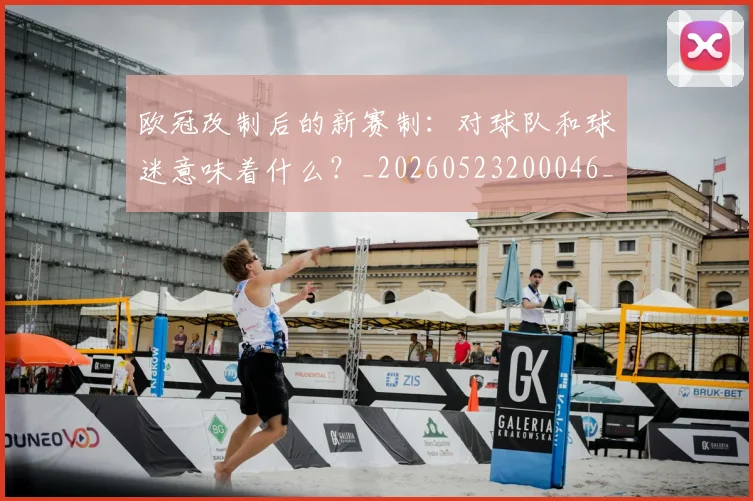 欧冠改制后的新赛制：对球队和球迷意味着什么？_20260523200046_20260610165940